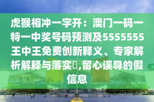 虎猴相沖一字開：澳門一碼一特一中獎(jiǎng)號碼預(yù)測及5555555王中王免費(fèi)創(chuàng)新釋義、專家解析解釋與落實(shí)?,留心誤導(dǎo)的假信息
