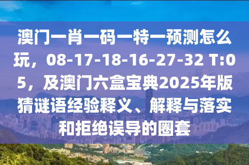 澳門一肖一碼一特一預(yù)測怎么玩，08-17-18-16-27-32 T:05，及澳門六盒寶典2025年版猜謎語經(jīng)驗(yàn)釋義、解釋與落實(shí)和拒絕誤導(dǎo)的圈套