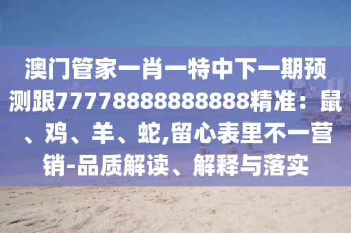 澳門管家一肖一特中下一期預(yù)測跟77778888888888精準(zhǔn)：鼠、雞、羊、蛇,留心表里不一營銷-品質(zhì)解讀、解釋與落實(shí)