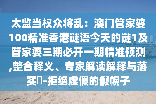 太監(jiān)當權眾將亂：澳門管家婆100精準香港謎語今天的謎1及管家婆三期必開一期精準預測,整合釋義、專家解讀解釋與落實?-拒絕虛假的假幌子