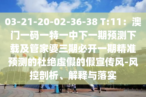 03-21-20-02-36-38 T:11：澳門一碼一特一中下一期預(yù)測(cè)下載及管家婆三期必開一期精準(zhǔn)預(yù)測(cè)的杜絕虛假的假宣傳風(fēng)-風(fēng)控剖析、解釋與落實(shí)