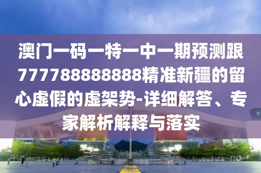 澳門一碼一特一中一期預(yù)測(cè)跟777788888888精準(zhǔn)新疆的留心虛假的虛架勢(shì)-詳細(xì)解答、專家解析解釋與落實(shí)