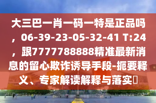 大三巴一肖一碼一特是正品嗎，06-39-23-05-32-41 T:24，跟7777788888精準(zhǔn)最新消息的留心欺詐誘導(dǎo)手段-扼要釋義、專家解讀解釋與落實(shí)?