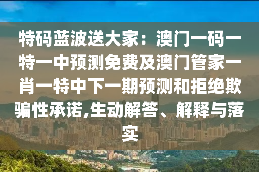 特碼藍(lán)波送大家：澳門一碼一特一中預(yù)測(cè)免費(fèi)及澳門管家一肖一特中下一期預(yù)測(cè)和拒絕欺騙性承諾,生動(dòng)解答、解釋與落實(shí)