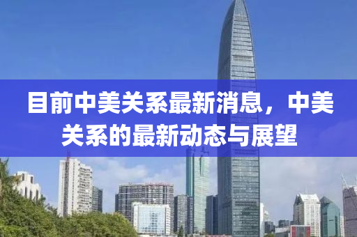 目前中美關(guān)系最新消息，中美關(guān)系的最新動態(tài)與展望