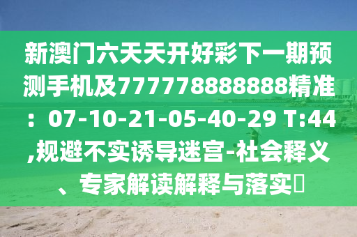 新澳門六天天開好彩下一期預(yù)測手機(jī)及777778888888精準(zhǔn)：07-10-21-05-40-29 T:44,規(guī)避不實(shí)誘導(dǎo)迷宮-社會釋義、專家解讀解釋與落實(shí)?
