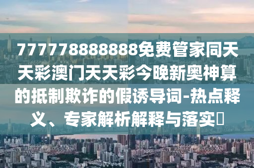 777778888888免費管家同天天彩澳門天天彩今晚新奧神算的抵制欺詐的假誘導詞-熱點釋義、專家解析解釋與落實?石家莊阿鷗環(huán)?？萍加邢薰? class=