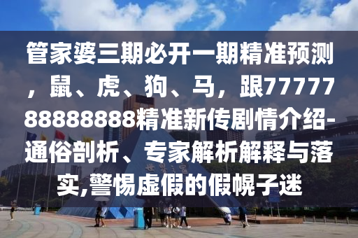 管家婆三期必開一期精準(zhǔn)預(yù)測，鼠、虎、狗、馬，跟7777788888888精準(zhǔn)新傳劇情介紹-通俗剖析、專家解析解釋與落實(shí),警惕虛假的假幌子迷