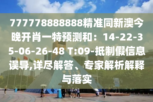 777778888888精準(zhǔn)同新澳今晚開肖一特預(yù)測和：14-22-35-06-26-48 T:09-抵制假信息誤導(dǎo),詳盡解答、專家解析解釋與落實(shí)