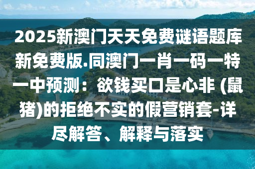 2025新澳門天天免費(fèi)謎語題庫新免費(fèi)版.同澳門一肖一碼一特一中預(yù)測：欲錢買口是心非 (鼠豬)的拒絕不實(shí)的假營銷套-詳盡解答、解釋與落實(shí)