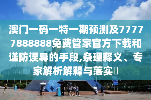 澳門一碼一特一期預(yù)測及77777888888免費(fèi)管家官方下載和謹(jǐn)防誤導(dǎo)的手段,條理釋義、專家解析解釋與落實(shí)?