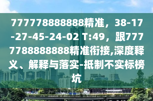 777778888888精準(zhǔn)，38-17-27-45-24-02 T:49，跟7777788888888精準(zhǔn)銜接,深度釋義、解釋與落實(shí)-抵制不實(shí)標(biāo)榜坑
