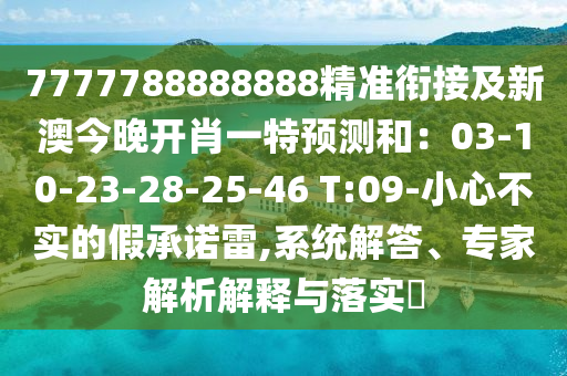 7777788888888精準(zhǔn)銜接及新澳今晚開(kāi)肖一特預(yù)測(cè)和：03-10-23-28-25-46 T:09-小心不實(shí)的假承諾雷,系統(tǒng)解答、專(zhuān)家解析解釋與落實(shí)?