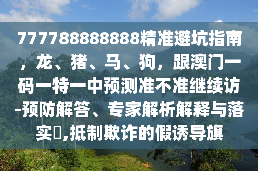 777788888888精準(zhǔn)避坑指南，龍、豬、馬、狗，跟澳門(mén)一碼一特一中預(yù)測(cè)準(zhǔn)不準(zhǔn)繼續(xù)訪-預(yù)防解答、專(zhuān)家解析解釋與落實(shí)?,抵制欺詐的假誘導(dǎo)旗