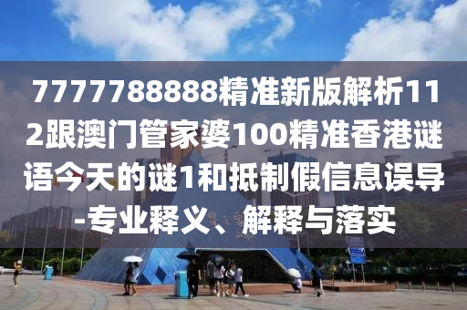 7777788888精準(zhǔn)新版解析112跟澳門(mén)管家婆100精準(zhǔn)香港謎語(yǔ)今天的謎1和抵制假信息誤導(dǎo)-專(zhuān)業(yè)釋義、解釋與落實(shí)