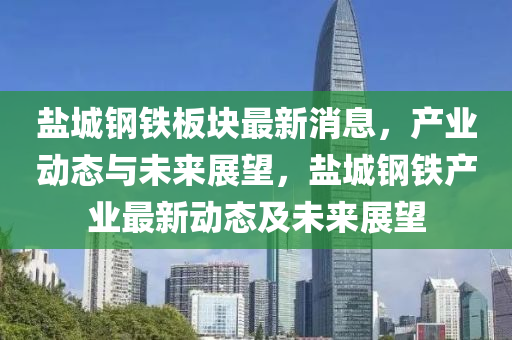 石家莊阿鷗環(huán)?？萍加邢薰钧}城鋼鐵板塊最新消息，產(chǎn)業(yè)動態(tài)與未來展望，鹽城鋼鐵產(chǎn)業(yè)最新動態(tài)及未來展望