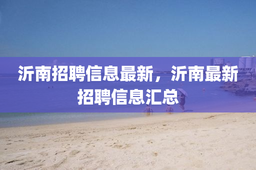 沂南招聘信息最新，沂南最新招聘信息匯總