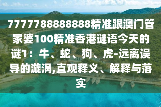 7777788888888精準(zhǔn)跟澳門管家婆100精準(zhǔn)香港謎語(yǔ)今天的謎1：牛、蛇、狗、虎-遠(yuǎn)離誤導(dǎo)的漩渦,直觀釋義、解釋與落實(shí)