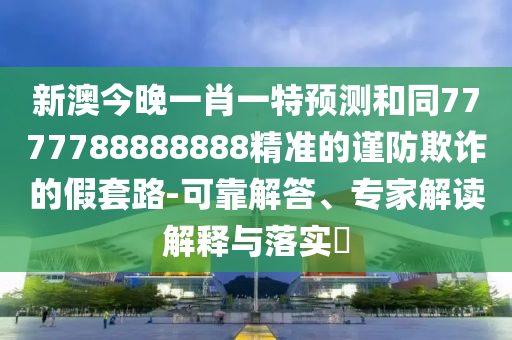 新澳今晚一肖一特預(yù)測(cè)和同7777788888888精準(zhǔn)的謹(jǐn)防欺詐的假套路-可靠解答、專家解讀解釋與落實(shí)?
