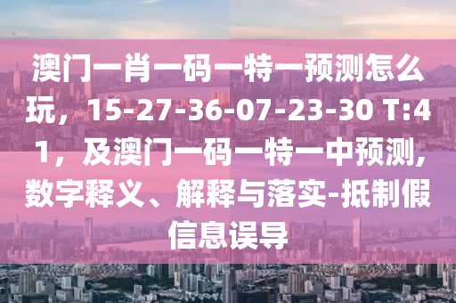 澳門一肖一碼一特一預(yù)測(cè)怎么玩，15-27-36-07-23-30 T:41，及澳門一碼一特一中預(yù)測(cè),數(shù)字釋義、解釋與落實(shí)-抵制假信息誤導(dǎo)