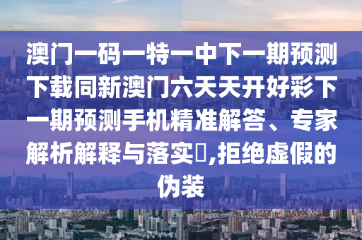 澳門一碼一特一中下一期預(yù)測(cè)下載同新澳門六天天開(kāi)好彩下一期預(yù)測(cè)手機(jī)精準(zhǔn)解答、專家解析解釋與落實(shí)?,拒絕虛假的偽裝
