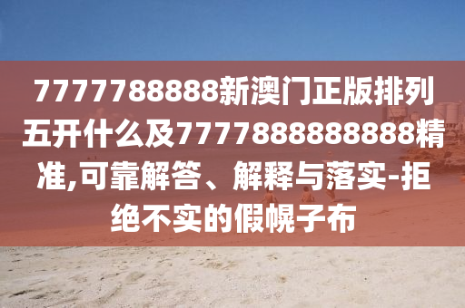 7777788888新澳門正版排列五開(kāi)什么及7777888888888精準(zhǔn),可靠解答、解釋與落實(shí)-拒絕不實(shí)的假幌子布