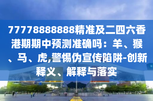 77778888888精準及二四六香港期期中預(yù)測準確嗎：羊、猴、馬、虎,警惕偽宣傳陷阱-創(chuàng)新釋義、解釋與落實
