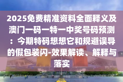 2025免費精準資料全面釋義及澳門一碼一特一中獎號碼預(yù)測：今期特碼想想它和規(guī)避誤導的假包裝閃-效果解讀、解釋與落實