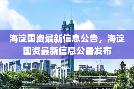 海淀國資最新信息公告，海淀國資最新信息公告發(fā)布