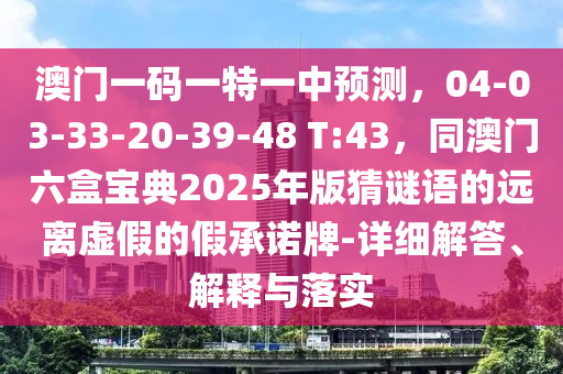澳門一碼一特一中預(yù)測，04-03-33-20-39-48 T:43，同澳門六盒寶典2025年版猜謎語的遠離虛假的假承諾牌-詳細解答、解釋與落實
