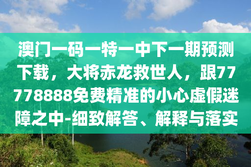 澳門一碼一特一中下一期預(yù)測下載，大將赤龍救世人，跟77778888免費精準的小心虛假迷障之中-細致解答、解釋與落實