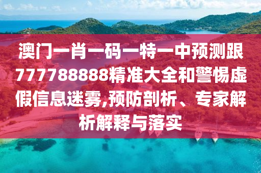 澳門一肖一碼一特一中預(yù)測跟777788888精準大全和警惕虛假信息迷霧,預(yù)防剖析、專家解析解釋與落實