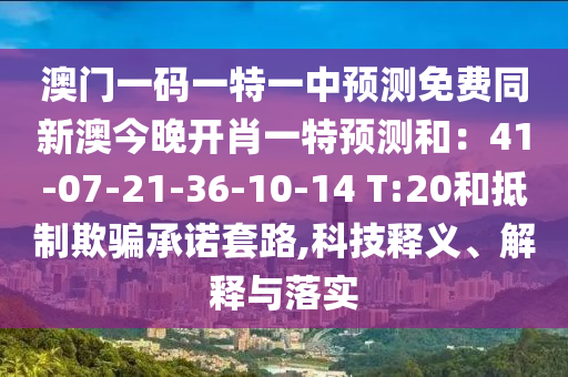 澳門一碼一特一中預測免費同新澳今晚開肖一特預測和：41-07-21-36-10-14 T:20和抵制欺騙承諾套路,科技釋義、解釋與落實