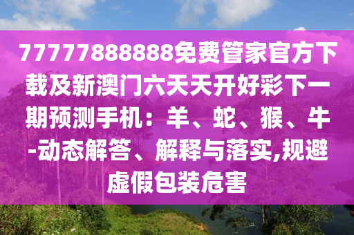 77777888888免費管家官方下載及新澳門六天天開好彩下一期預測手機：羊、蛇、猴、牛-動態(tài)解答、解釋與落實,規(guī)避虛假包裝危害