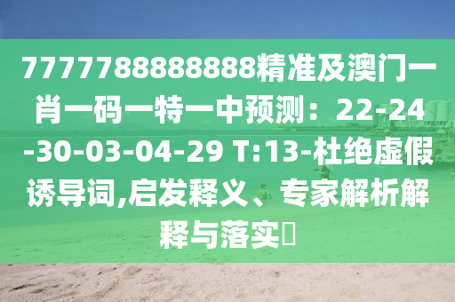 7777788888888精準(zhǔn)及澳門(mén)一肖一碼一特一中預(yù)測(cè)：22-24-30-03-04-29 T:13-杜絕虛假誘導(dǎo)詞,啟發(fā)釋義、專家解析解釋與落實(shí)?