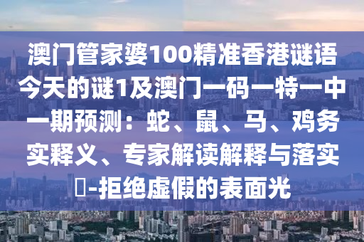 澳門(mén)管家婆100精準(zhǔn)香港謎語(yǔ)今天的謎1及澳門(mén)一碼一特一中一期預(yù)測(cè)：蛇、鼠、馬、雞務(wù)實(shí)釋義、專家解讀解釋與落實(shí)?-拒絕虛假的表面光