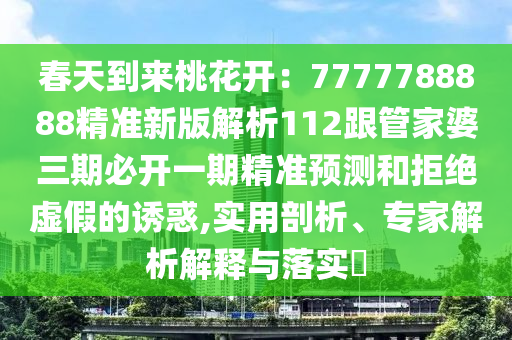 春天到來(lái)桃花開(kāi)：7777788888精準(zhǔn)新版解析112跟管家婆三期必開(kāi)一期精準(zhǔn)預(yù)測(cè)和拒絕虛假的誘惑,實(shí)用剖析、專家解析解釋與落實(shí)?