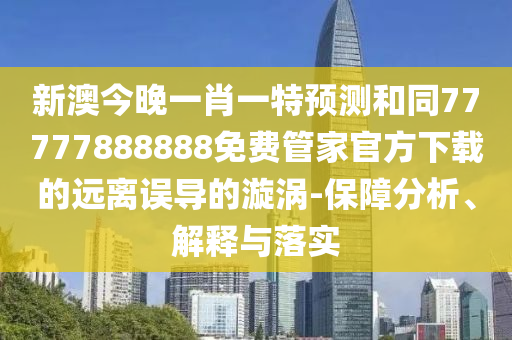 新澳今晚一肖一特預(yù)測(cè)和同77777888888免費(fèi)管家官方下載的遠(yuǎn)離誤導(dǎo)的漩渦-保障分析、解釋與落實(shí)