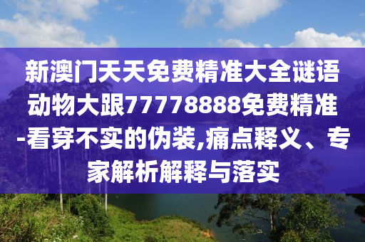 新澳門(mén)天天免費(fèi)精準(zhǔn)大全謎語(yǔ)動(dòng)物大跟77778888免費(fèi)精準(zhǔn)-看穿不實(shí)的偽裝,痛點(diǎn)釋義、專家解析解釋與落實(shí)