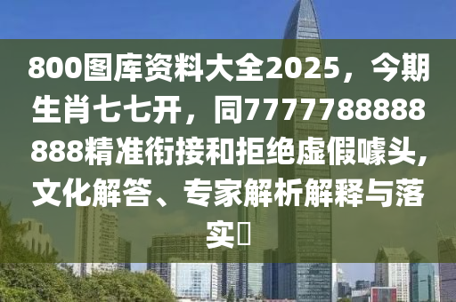 800圖庫(kù)資料大全2025，今期生肖七七開(kāi)，同7777788888888精準(zhǔn)銜接和拒絕虛假噱頭,文化解答、專家解析解釋與落實(shí)?