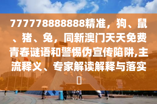 777778888888精準(zhǔn)，狗、鼠、豬、兔，同新澳門(mén)天天免費(fèi)青春謎語(yǔ)和警惕偽宣傳陷阱,主流釋義、專家解讀解釋與落實(shí)?