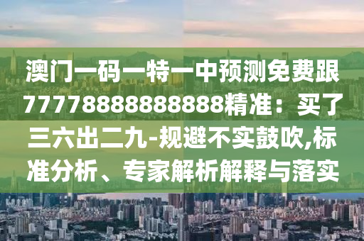 澳門(mén)一碼一特一中預(yù)測(cè)免費(fèi)跟77778888888888精準(zhǔn)：買(mǎi)了三六出二九-規(guī)避不實(shí)鼓吹,標(biāo)準(zhǔn)分析、專家解析解釋與落實(shí)