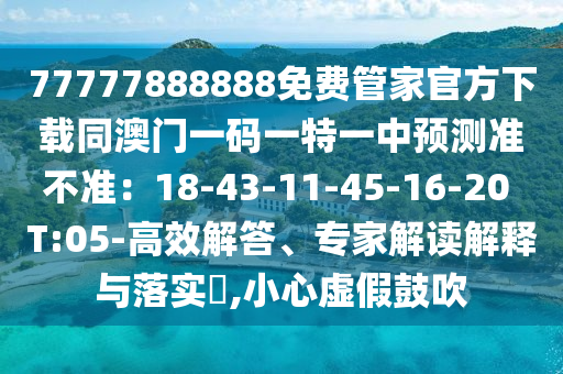 77777888888免費(fèi)管家官方下載同澳門一碼一特一中預(yù)測(cè)準(zhǔn)不準(zhǔn)：18-43-11-45-16-20 T:05-高效解答、專家解讀解釋與落實(shí)?,小心虛假鼓吹