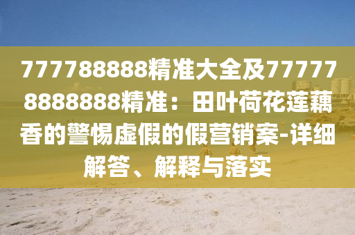 777788888精準(zhǔn)大全及777778888888精準(zhǔn)：田葉荷花蓮藕香的警惕虛假的假營(yíng)銷案-詳細(xì)解答、解釋與落實(shí)