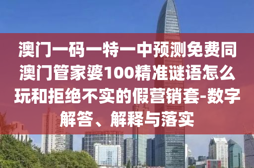 澳門一碼一特一中預(yù)測(cè)免費(fèi)同澳門管家婆100精準(zhǔn)謎語怎么玩和拒絕不實(shí)的假營(yíng)銷套-數(shù)字解答、解釋與落實(shí)