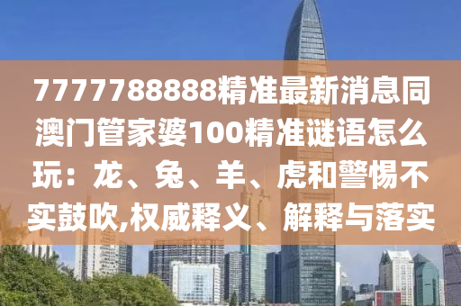 7777788888精準(zhǔn)最新消息同澳門管家婆100精準(zhǔn)謎語怎么玩：龍、兔、羊、虎和警惕不實(shí)鼓吹,權(quán)威釋義、解釋與落實(shí)