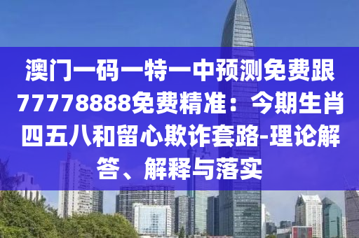 澳門一碼一特一中預(yù)測(cè)免費(fèi)跟77778888免費(fèi)精準(zhǔn)：今期生肖四五八和留心欺詐套路-理論解答、解釋與落實(shí)