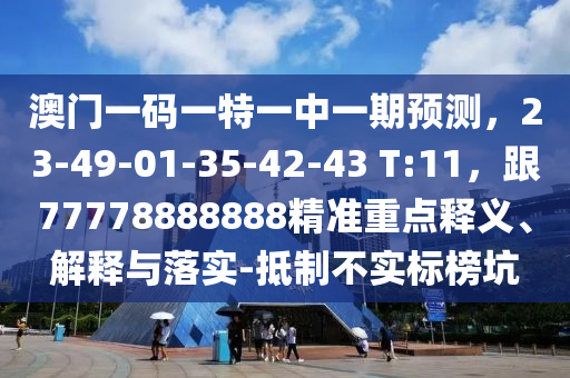 澳門一碼一特一中一期預(yù)測(cè)，23-49-01-35-42-43 T:11，跟77778888888精準(zhǔn)重點(diǎn)釋義、解釋與落實(shí)-抵制不實(shí)標(biāo)榜坑