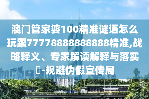 澳門管家婆100精準(zhǔn)謎語怎么玩跟77778888888888精準(zhǔn),戰(zhàn)略釋義、專家解讀解釋與落實(shí)?-規(guī)避偽假宣傳局