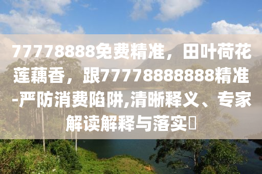 77778888免費精準，田葉荷花蓮藕香，跟77778888888精準-嚴防消費陷阱,清晰釋義、專家解讀解釋與落實?